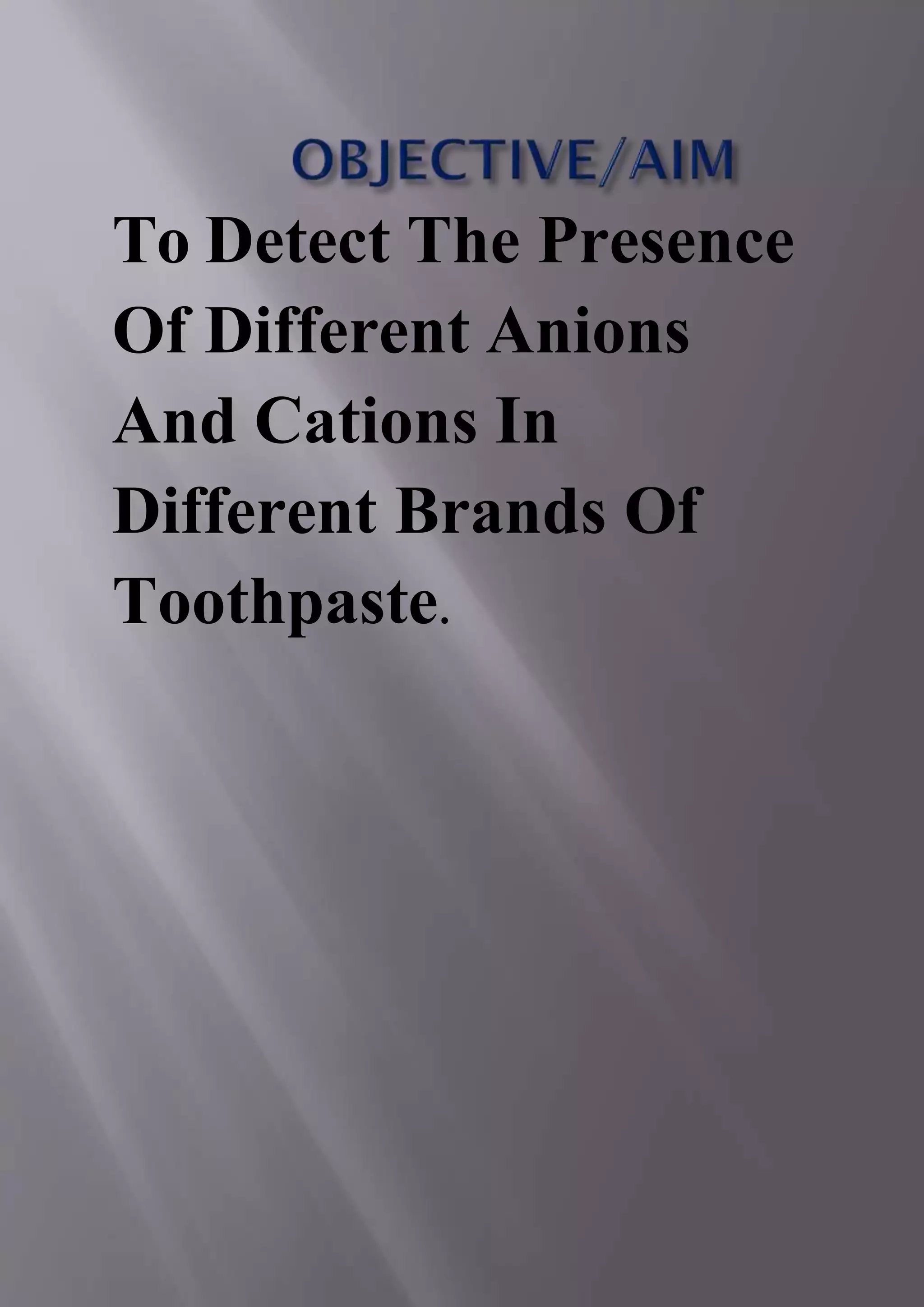 To Detect The Presence
Of Different Anions
And Cations In
Different Brands Of
Toothpaste.
 