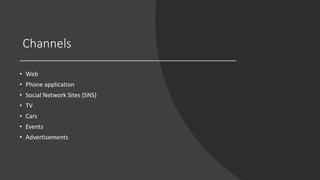 Channels
• Web
• Phone application
• Social Network Sites (SNS)
• TV
• Cars
• Events
• Advertisements
 