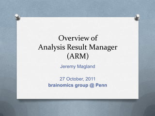 Overview of
Analysis Result Manager
         (ARM)
      Jeremy Magland

       27 October, 2011
  brainomics group @ Penn
 