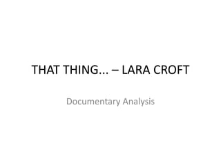 THAT THING... – LARA CROFT
Documentary Analysis
 