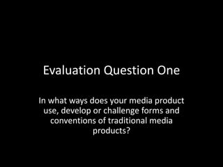 Evaluation Question One
In what ways does your media product
use, develop or challenge forms and
conventions of traditional media
products?
 