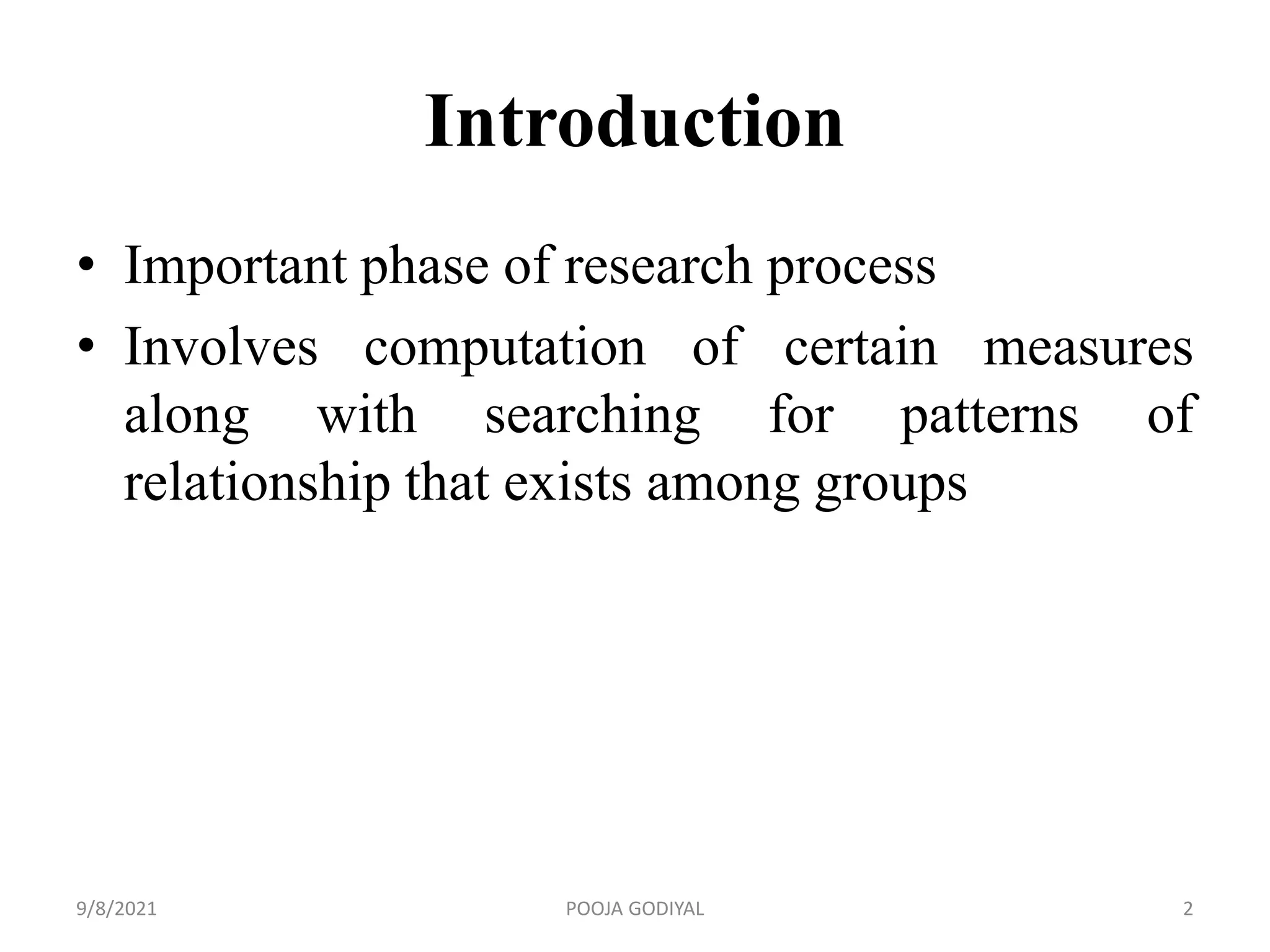 Introduction
• Important phase of research process
• Involves computation of certain measures
along with searching for patterns of
relationship that exists among groups
9/8/2021 2
POOJA GODIYAL
 