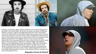 Eminem is an American rapper, producer and actor. He is the best selling artist in
the 2000s in the United States. He has ...