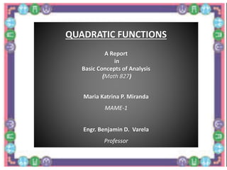 QUADRATIC FUNCTIONS
A Report
in
Basic Concepts of Analysis
(Math 827)
Maria Katrina P. Miranda
MAME-1
Engr. Benjamin D. Varela
Professor
 