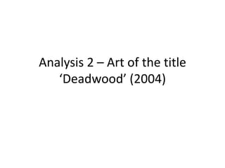 Analysis 2 – Art of the title
   ‘Deadwood’ (2004)
 