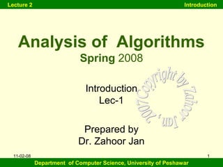 Lecture 2 Introduction 
1 
Analysis of Algorithms 
Spring 2008 
Introduction 
Lec-1 
Prepared by 
Dr. Zahoor Jan 
Department of Computer Science, University of Peshawar 
11-02-08 
 