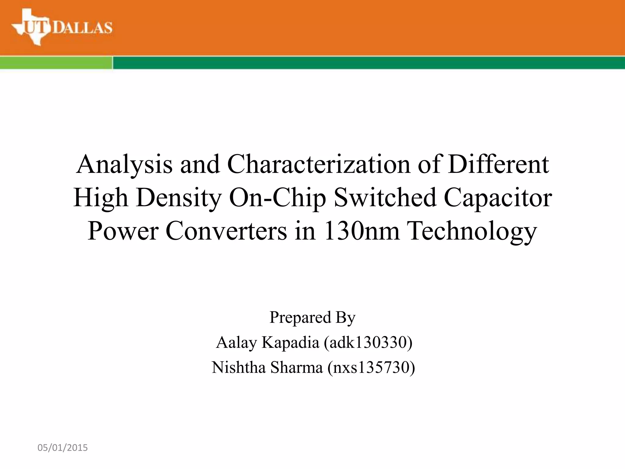 Analysis and Characterization of Different
High Density On-Chip Switched Capacitor
Power Converters in 130nm Technology
Prepared By
Aalay Kapadia (adk130330)
Nishtha Sharma (nxs135730)
05/01/2015
 