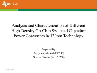 Analysis and Characterization of Different
High Density On-Chip Switched Capacitor
Power Converters in 130nm Technology
Prepared By
Aalay Kapadia (adk130330)
Nishtha Sharma (nxs135730)
05/01/2015
 