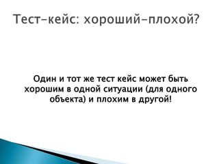 Один и тот же тест кейс может быть
хорошим в одной ситуации (для одного
     объекта) и плохим в другой!
 
