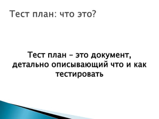Тест план – это документ,
детально описывающий что и как
          тестировать
 