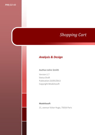 Shopping Cart
Analysis & Design
Author:John Smith
Version:1.7
Status:Draft
Publication:23/05/2013
Copyright:Modeliosoft
Modeliosoft
21, avenue Victor Hugo, 75016 Paris
P08/22-43
 