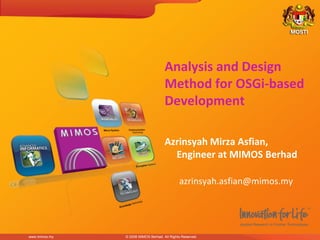 Analysis and Design
                                     Method for OSGi-based
                                     Development

                                     Azrinsyah Mirza Asfian,
                                       Engineer at MIMOS Berhad

                                             azrinsyah.asfian@mimos.my




www.mimos.my   © 2008 MIMOS Berhad. All Rights Reserved.
 