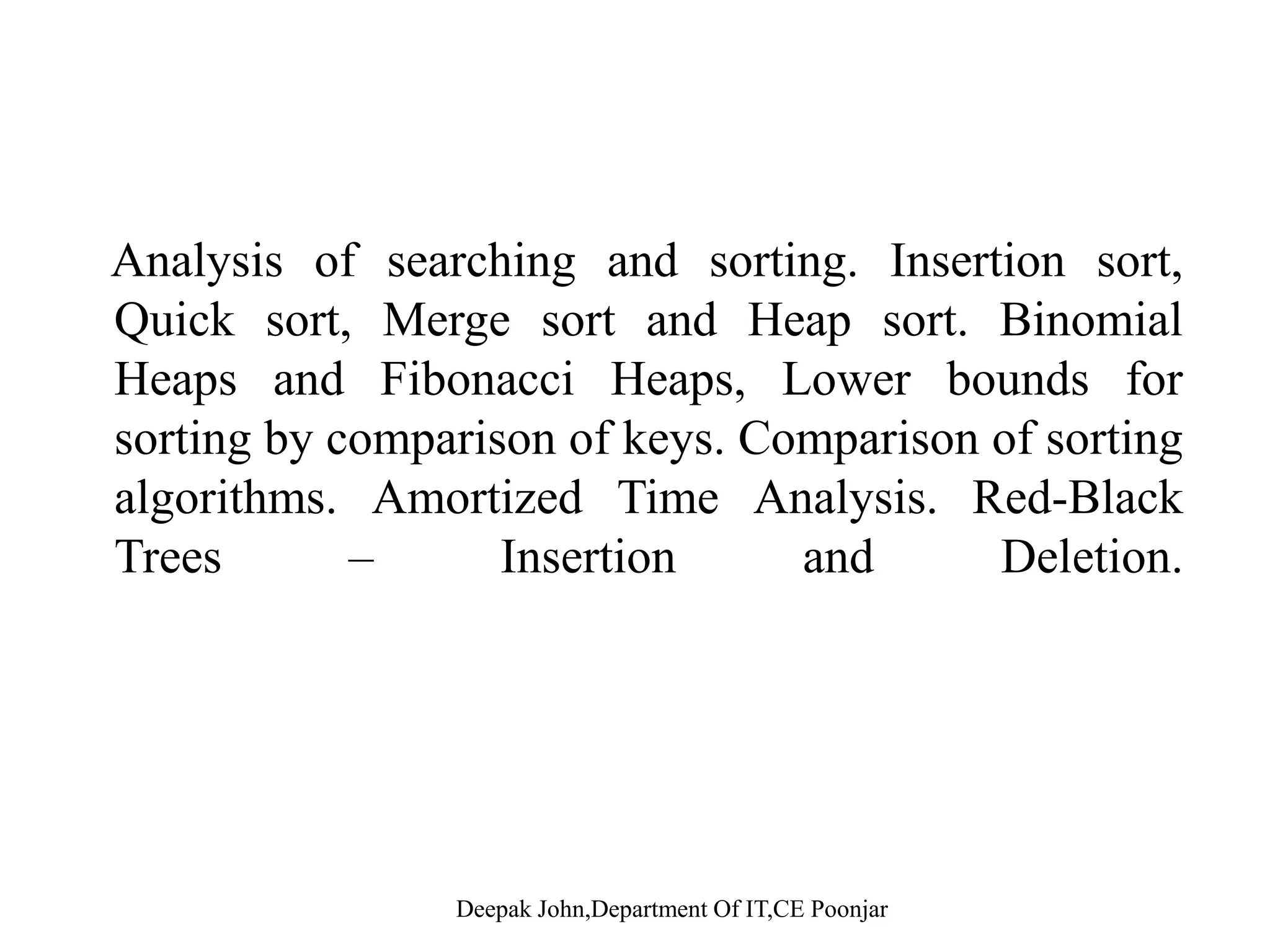 Analysis of searching and sorting. Insertion sort,Analysis of searching and sorting. Insertion sort, Quick sort, Merge sort and Heap sort. Binomial Heaps and Fibonacci Heaps, Lower bounds for sorting by comparison of keys. Comparison of sorting algorithms. Amortized Time Analysis. Red-Black T I ti d D l tiTrees – Insertion and Deletion. 