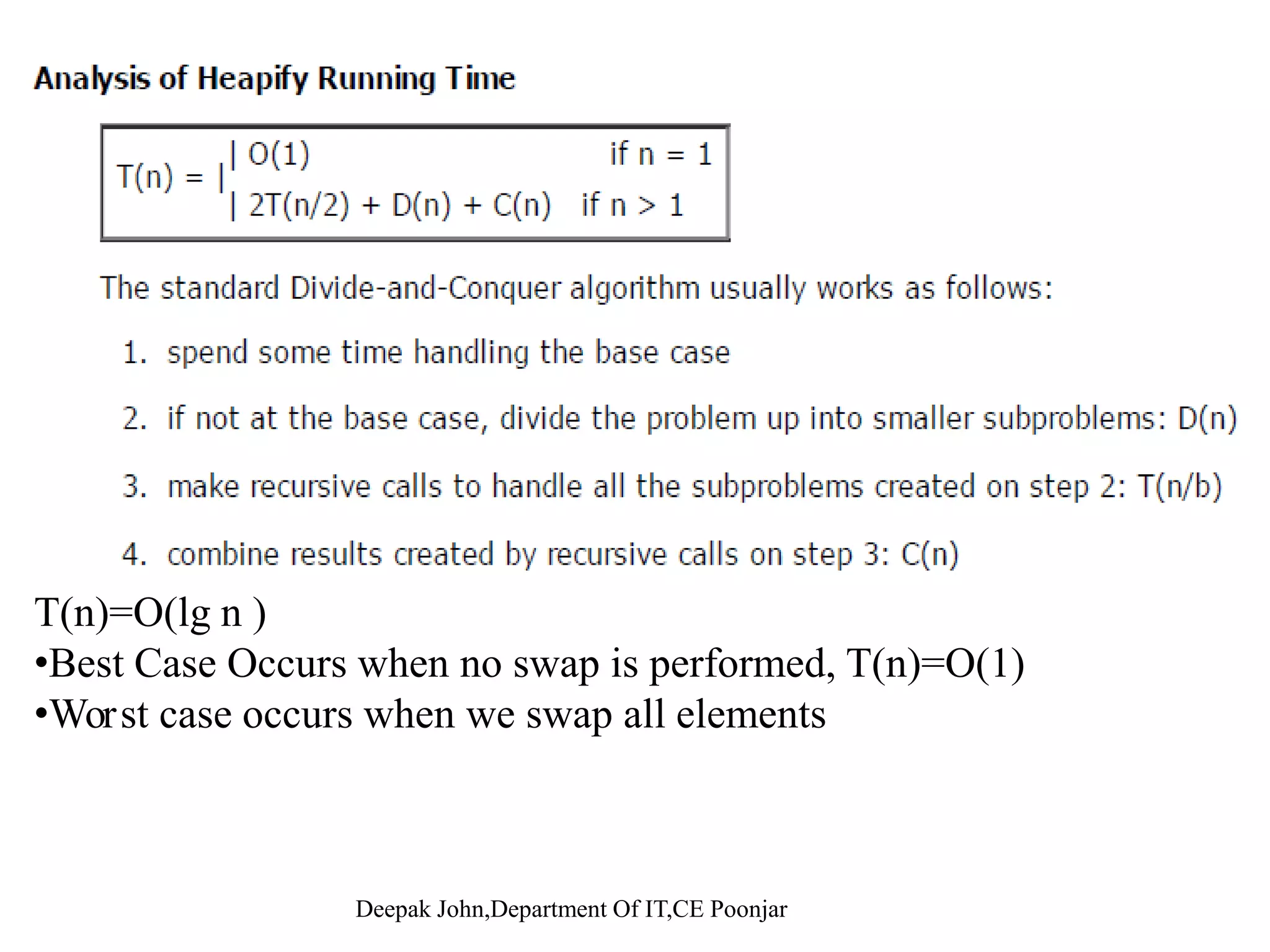 Maintaining the Heap Property • Assumptions: – Left and Right Alg: MAX-HEAPIFY(A, i, n) 1 l ← LEFT(i)Left and Right subtrees of i are max-heaps 1. l ← LEFT(i) 2. r ← RIGHT(i) 3. if l ≤ n and A[l] > A[i] – A[i] may be smaller than its children [ ] [ ] 4. then largest ←l 5. else largest ←i 6. if r ≤ n and A[r] > A[largest] 7. then largest ←r 8 if l ≠ i8. if largest ≠ i 9. then exchange A[i] ↔ A[largest] 10 MAX HEAPIFY(A largest n)10. MAX-HEAPIFY(A, largest, n) 
