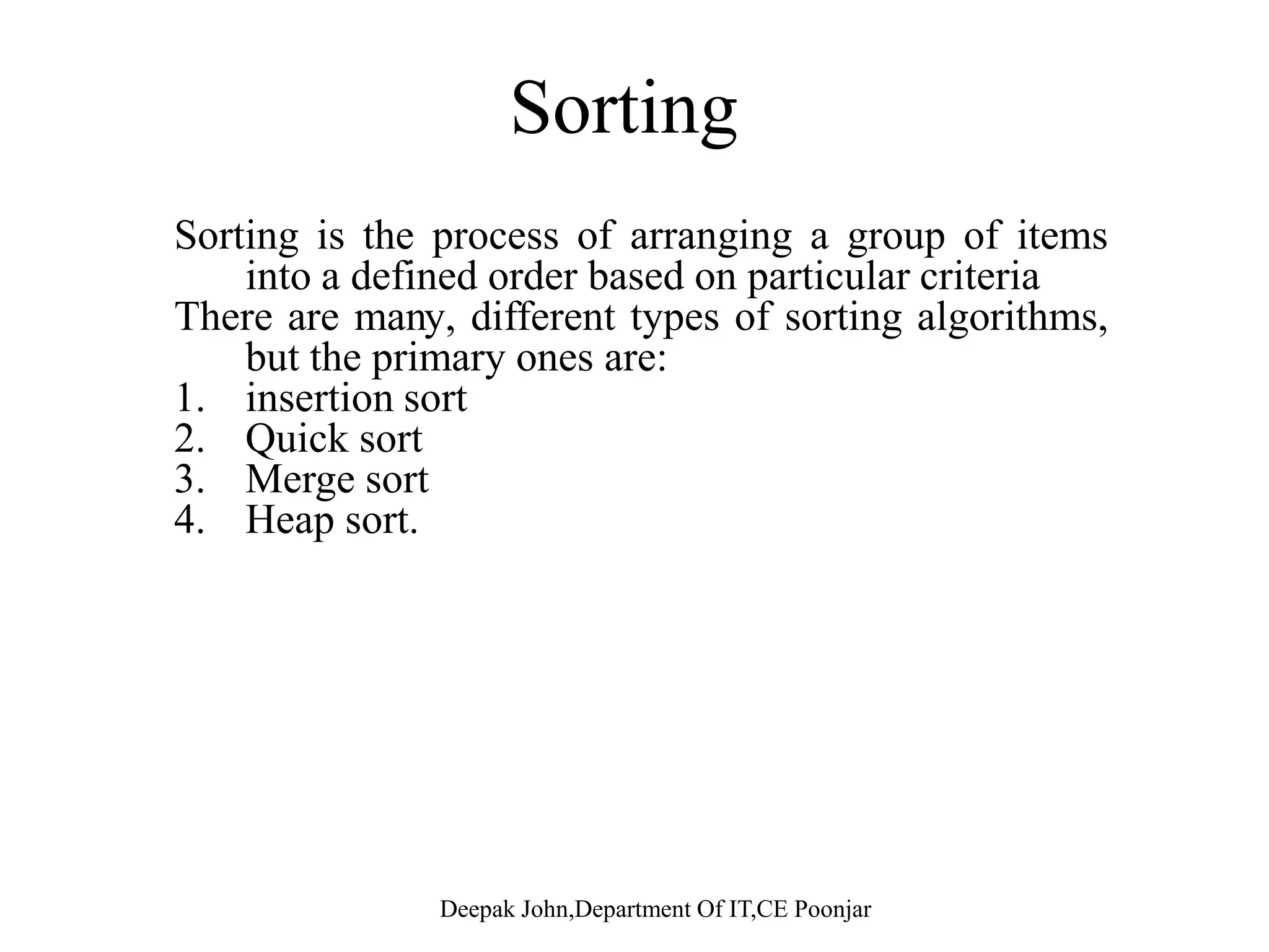 Sortingg Sorting is the process of arranging a group of items into a defined order based on particular criteriainto a defined order based on particular criteria There are many, different types of sorting algorithms, but the primary ones are: 1. insertion sort1. insertion sort 2. Quick sort 3. Merge sort 4. Heap sort. 