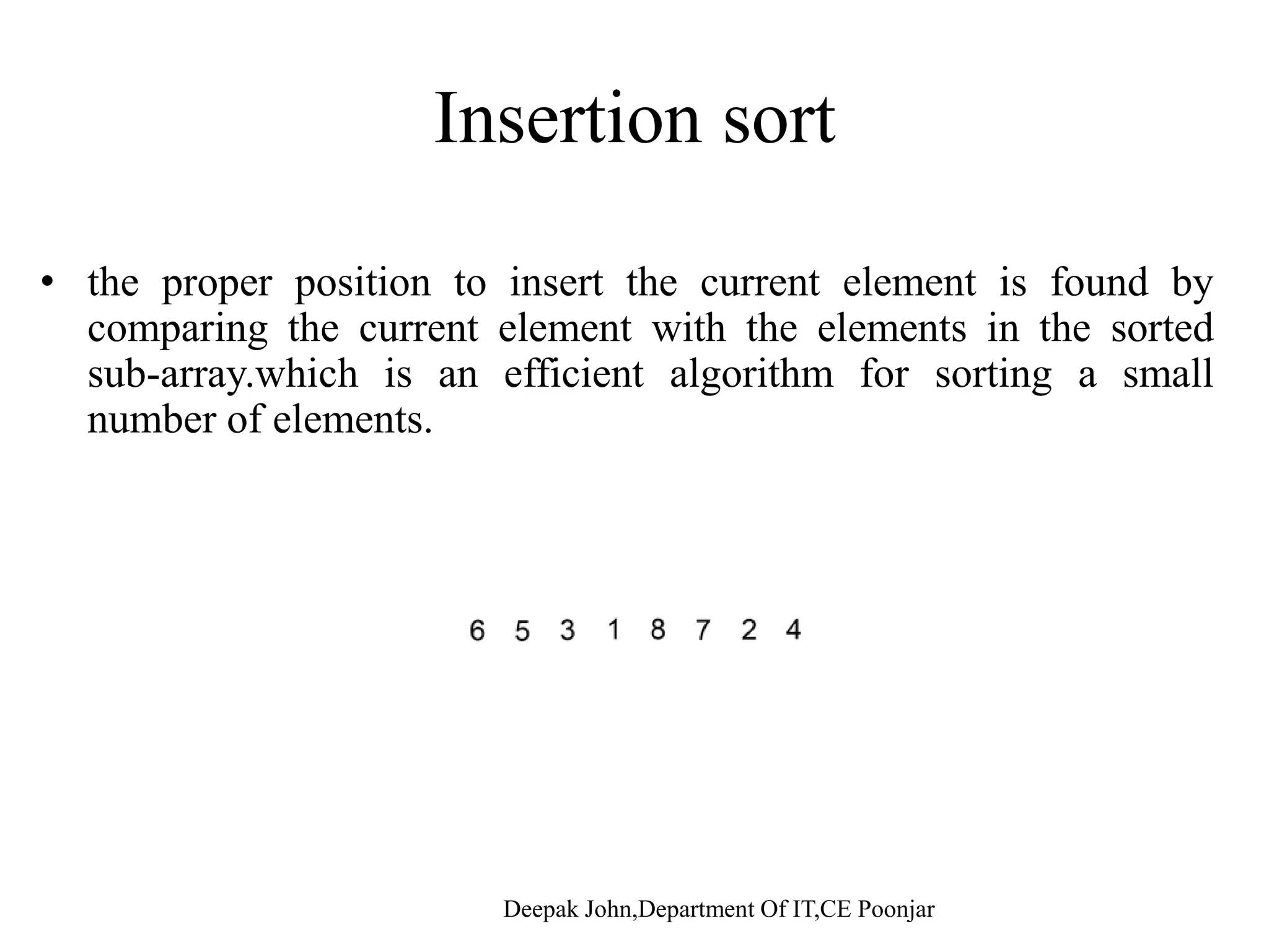 Insertion sortInsertion sort th iti t i t th t l t i f d b• the proper position to insert the current element is found by comparing the current element with the elements in the sorted sub-array.which is an efficient algorithm for sorting a small b f l tnumber of elements. 