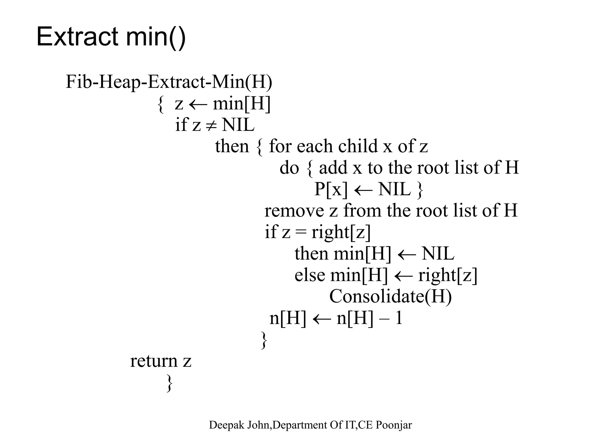 Fibonacci Heaps: Union Union. Concatenate two Fibonacci heaps. Root lists are circular, doubly linked lists. min min 717 323 24 21 39 4118 52 30 35 26 46 44 Heap H' Heap H'' 39 44 Deepak John,Department Of IT,CE Poonjar 