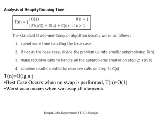 Maintaining the Heap Property
• Assumptions:
– Left and Right
Alg: MAX-HEAPIFY(A, i, n)
1 l ← LEFT(i)Left and Right
subtrees of i are
max-heaps
1. l ← LEFT(i)
2. r ← RIGHT(i)
3. if l ≤ n and A[l] > A[i]
– A[i] may be
smaller than its
children
[ ] [ ]
4. then largest ←l
5. else largest ←i
6. if r ≤ n and A[r] > A[largest]
7. then largest ←r
8 if l ≠ i8. if largest ≠ i
9. then exchange A[i] ↔ A[largest]
10 MAX HEAPIFY(A largest n)10. MAX-HEAPIFY(A, largest, n)
 