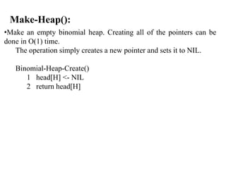 Binomial Heap Implementation
E h d h th f ll i fi ld• Each node has the following fields:
p: parent
child: leftmost childchild: leftmost child
sibling
Degreeg
Key
•Roots of the trees are connected using linked list.
•Each node x also contains the field degree[x] , which is the number of
children of x.
 