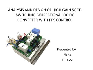 ANALYSIS AND DESIGN OF HIGH GAIN SOFT-
SWITCHING BIDIRECTIONAL DC-DC
CONVERTER WITH PPS CONTROL
Presented by:
Neha
13EE27
 