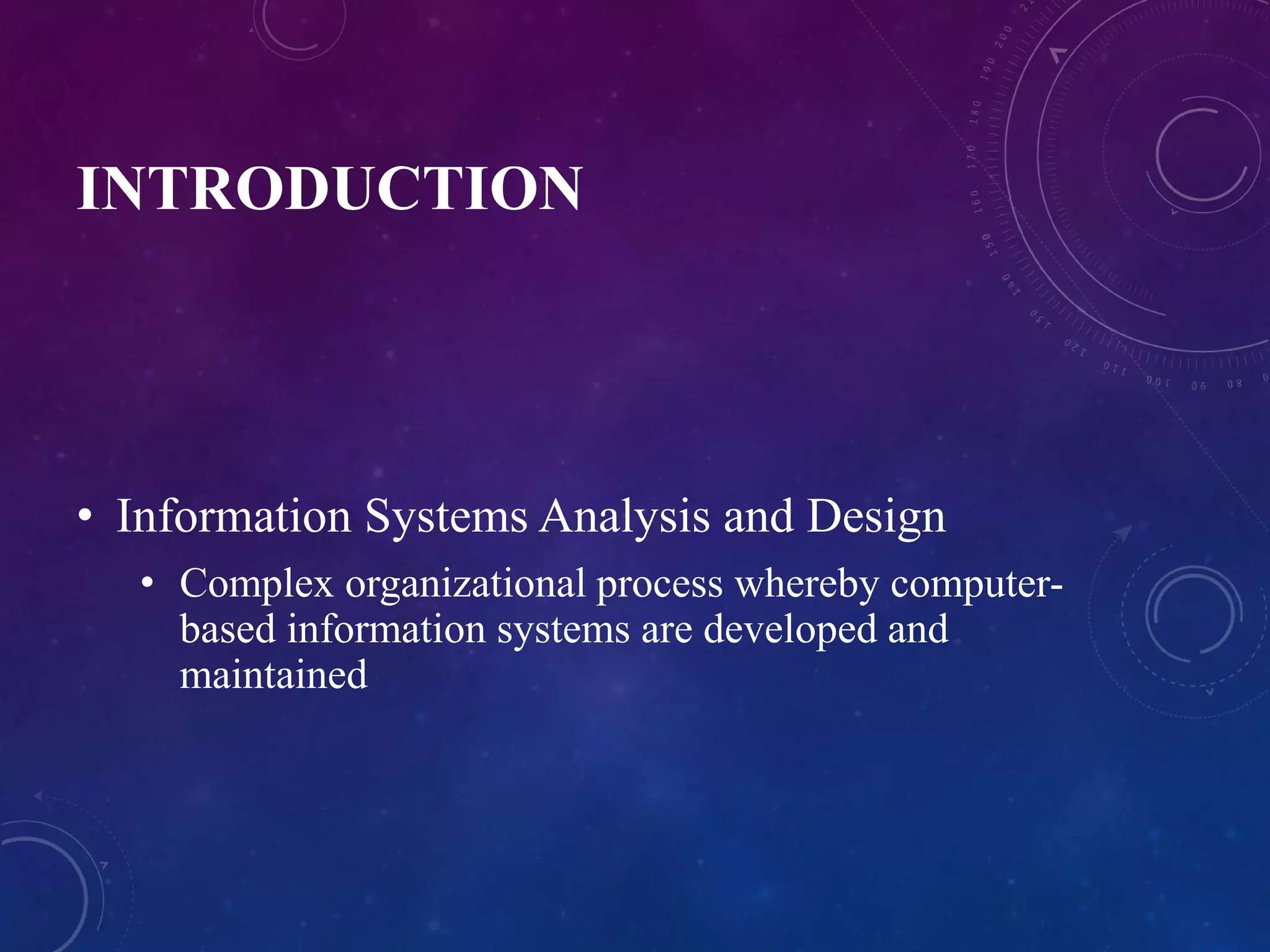 INTRODUCTION
• Information Systems Analysis and Design
• Complex organizational process whereby computer-
based information systems are developed and
maintained
 