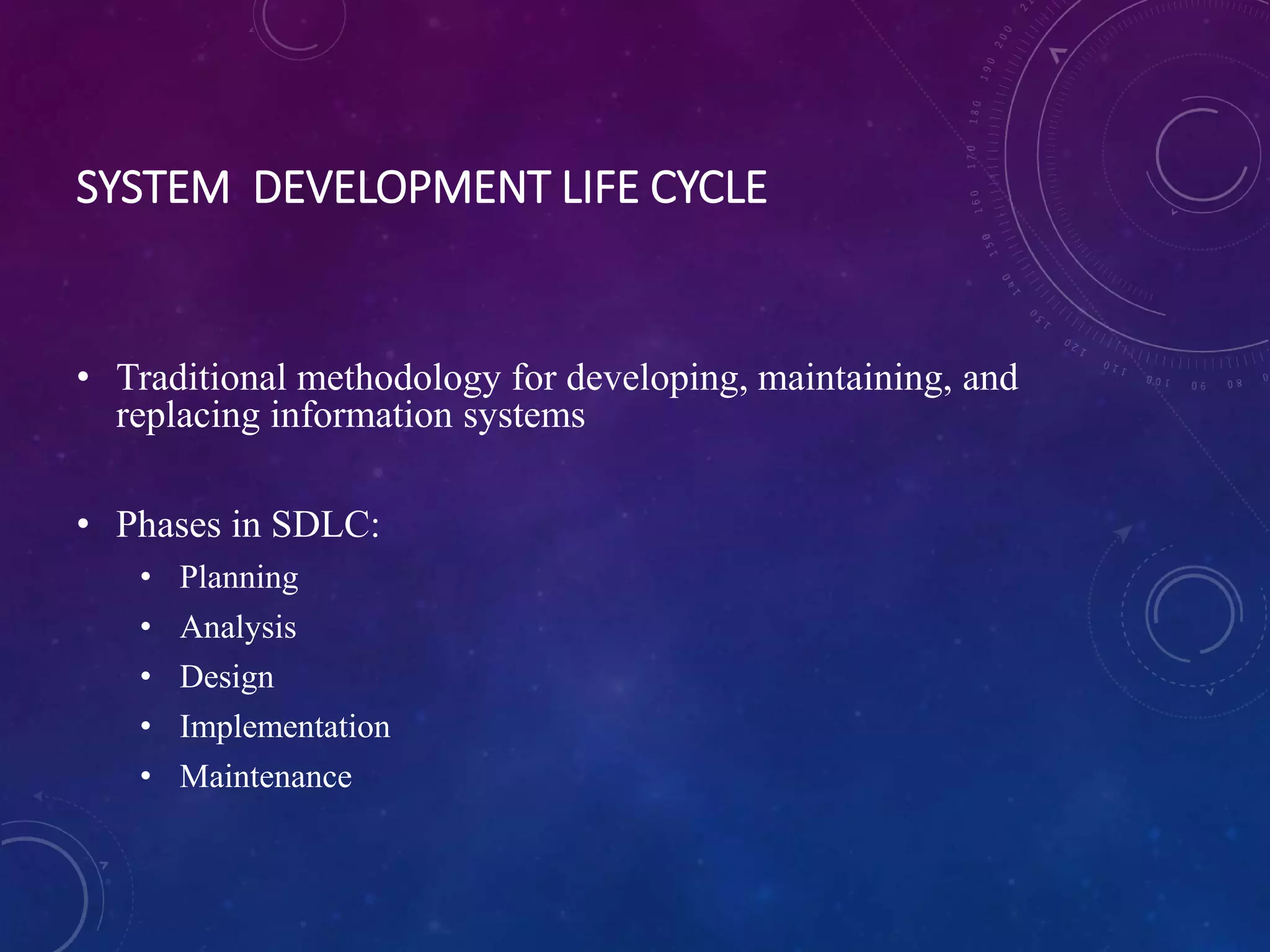 SYSTEM DEVELOPMENT LIFE CYCLE
• Traditional methodology for developing, maintaining, and
replacing information systems
• Phases in SDLC:
• Planning
• Analysis
• Design
• Implementation
• Maintenance
 