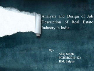 Analysis and Design of Job
Description of Real Estate
Industry in India




   By-
         Anuj Singh
         PGDM(2010-12)
         JIM, Jaipur
 