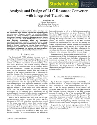 Analysis and Design of LLC Resonant Converter
with Integrated Transformer
Hangseok Choi
Fairchild Semiconductor
82-3, Dodang-dong, Wonmi-gu
Bucheon-si, Gyeonggi-do, Korea
Abstract- LLC resonant converter has a lot of advantages over
the conventional series resonant converter and parallel resonant
converter; narrow frequency variation over wide load and input
variation, Zero Voltage Switching (ZVS) for entire load range and
integration of magnetic components. This paper presents analysis
and design consideration for half-bridge LLC resonant converter
with integrated transformer. Using the fundamental
approximation, the gain equation is obtained, where the leakage
inductance in the transformer secondary side is also considered.
Based on the gain equation, the practical design procedure is
investigated to optimize the resonant network for a given
input/output specifications. The analysis and design procedure
are verified through an experimental prototype converter.
I. INTRODUCTION
The Conventional PWM technique processes power by
controlling the duty cycle and interrupting the power flow. All
the switching devices are hard-switched with abrupt change of
currents and voltages, which results in severe switching losses
and noises. Meanwhile, the resonant switching technique
process power in a sinusoidal form and the switching devices
are softly commutated. Therefore, the switching losses and
noises can be dramatically reduced. This also allows the
reduction of the passive component size by increasing the
switching frequency. For this reason, resonant converters have
drawn a lot of attentions in various applications [1-3]. Among
many resonant converters, half-bridge LLC-type series-
resonant converter has been the most popular topology for
many applications since this topology has many advantages
over other topologies; it can regulate the output over wide line
and load variations with a relatively small variation of
switching frequency, it can achieve zero voltage switching
(ZVS) over the entire operating range, the magnetic
components can be integrated into a transformer and all
essential parasitic elements, including junction capacitances of
all semi-conductor devices, are utilized to achieve ZVS.
While a lot of researches have been done on the LLC
resonant converter topology ever since this topology was first
introduced in 1990's [4], most of the researches have focused
on the steady state analysis rather than practical design
consideration. In [5], the low noise features were mainly
investigated and no design procedure was studied. Reference
[6] discussed the above resonance operation in buck mode only,
where LLC topology was introduced as "LCL type series
resonant converter." In [7], detailed analysis was done on the
buck mode operation as well as on the boost mode operation,
but no design consideration was given. References [8-12]
investigated LLC topology in detail using fundamental
approximation, but simplified the AC equivalent circuit by
ignoring the leakage inductance in the secondary side. In
general, the magnetic components of the LLC resonant
converter are implemented with one core by utilizing the
leakage inductance as the resonant inductor and consequently
the leakage inductance exists not only in the primary side but
also in the secondary side. Since the leakage inductance in the
secondary side affects the gain equation, ignoring the leakage
inductance in the secondary side results in incorrect design.
This paper presents design consideration for half bridge LLC
resonant converter. Using the fundamental approximation, the
gain equation is obtained, where the leakage inductance in the
transformer secondary side is also considered. Based on the
gain equation, the practical design procedure is investigated to
optimize the resonant network for a given input/output
specifications. The design procedure is verified through an
experimental prototype converter of 120W half-bridge LLC
resonant converter.
II. OPERATION PRINCIPLES AND FUNDAMENTAL
APPROXIMATION
Fig. 1 shows the simplified schematic of half-bridge LLC
resonant converter. The magnetic components are integrated
into a transformer; L, is the magnetizing inductance and Llkp
and Llk, are the leakage inductances in the primary and
secondary, respectively. Fig. 2 shows the typical waveforms of
LLC resonant converter. Operation of the LLC resonant
converter is similar as that of the conventional LC series
resonant converter. The only difference is that the value of the
magnetizing inductance is relatively small and therefore the
resonance between Lm+Llkp and Cr affects the converter
operation. Since the magnetizing inductor is relatively small,
there exists considerable amount of magnetizing current (I).
In general, the LLC resonant topology consists of three
stages as shown in Fig. 1; square wave generator, resonant
network and rectifier network.
1-4244-0714-1/07/$20.00 C 2007 IEEE. 1630
 