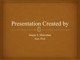 Presentation Created by
Sanjay S. Manvatkar
Asst. Prof.
 