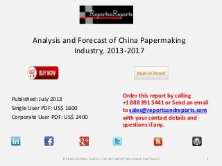 Analysis and Forecast of China Papermaking
Industry, 2013-2017
Published: July 2013
Single User PDF: US$ 1600
Corporate User PDF: US$ 2400
Order this report by calling
+1 888 391 5441 or Send an email
to sales@reportsandreports.com
with your contact details and
questions if any.
1© ReportsnReports.com / Contact sales@reportsandreports.com
 