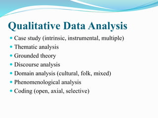 Qualitative Data Analysis
 Case study (intrinsic, instrumental, multiple)
 Thematic analysis
 Grounded theory
 Discourse analysis
 Domain analysis (cultural, folk, mixed)
 Phenomenological analysis
 Coding (open, axial, selective)
 