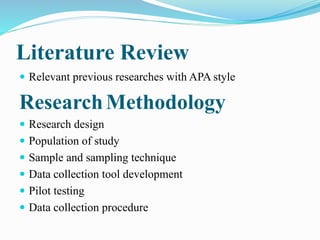 Literature Review
 Relevant previous researches with APA style
ResearchMethodology
 Research design
 Population of study
 Sample and sampling technique
 Data collection tool development
 Pilot testing
 Data collection procedure
 