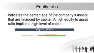 Equity ratio
• indicates the percentage of the company’s assets
that are financed by capital. A high equity to asset
ratio implies a high level of capital.
 