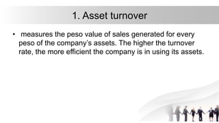 1. Asset turnover
• measures the peso value of sales generated for every
peso of the company’s assets. The higher the turnover
rate, the more efficient the company is in using its assets.
 