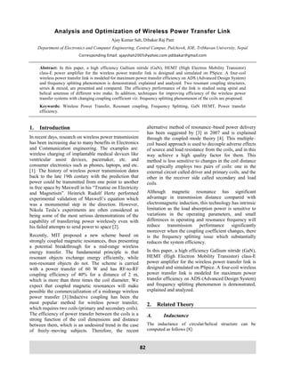 82
Analysis and Optimization of Wireless Power Transfer Link
Ajay Kumar Sah, Dibakar Raj Pant
Department of Electronics and Computer Engineering, Central Campus, Pulchowk, IOE, Tribhuvan University, Nepal
Corresponding Email: ajayshah2005@yahoo.com pdibakar@gmail.com
Abstract: In this paper, a high efficiency Gallium nitride (GaN), HEMT (High Electron Mobility Transistor)
class-E power amplifier for the wireless power transfer link is designed and simulated on PSpice. A four-coil
wireless power transfer link is modeled for maximum power transfer efficiency on ADS (Advanced Design System)
and frequency splitting phenomenon is demonstrated, explained and analyzed. Two resonant coupling structures,
series & mixed, are presented and compared. The efficiency performance of the link is studied using spiral and
helical antennas of different wire make. In addition, techniques for improving efficiency of the wireless power
transfer systems with changing coupling coefficient viz. frequency splitting phenomenon of the coils are proposed.
Keywords: Wireless Power Transfer, Resonant coupling, Frequency Splitting, GaN HEMT, Power transfer
efficiency.
1. Introduction
In recent days, research on wireless power transmission
has been increasing due to many benefits in Electronics
and Communication engineering. The examples are:
wireless charging of implantable medical devices like
ventricular assist devices, pacemaker, etc. and
consumer electronics such as phones, laptops, and etc.
[1]. The history of wireless power transmission dates
back to the late 19th century with the prediction that
power could be transmitted from one point to another
in free space by Maxwell in his “Treatise on Electricity
and Magnetism”. Heinrich Rudolf Hertz performed
experimental validation of Maxwell’s equation which
was a monumental step in the direction. However,
Nikola Tesla’s experiments are often considered as
being some of the most serious demonstrations of the
capability of transferring power wirelessly even with
his failed attempts to send power to space [2].
Recently, MIT proposed a new scheme based on
strongly coupled magnetic resonances, thus presenting
a potential breakthrough for a mid-range wireless
energy transfer. The fundamental principle is that
resonant objects exchange energy efficiently, while
non-resonant objects do not. The scheme is carried
with a power transfer of 60 W and has RF-to-RF
coupling efficiency of 40% for a distance of 2 m,
which is more than three times the coil diameter. We
expect that coupled magnetic resonances will make
possible the commercialization of a midrange wireless
power transfer [3].Inductive coupling has been the
most popular method for wireless power transfer,
which requires two coils (primary and secondary coils).
The efficiency of power transfer between the coils is a
strong function of the coil dimensions and distance
between them, which is an undesired trend in the case
of freely–moving subjects. Therefore, the recent
alternative method of resonance–based power delivery
has been suggested by [3] in 2007 and is explained
through the coupled–mode theory [4]. This multiple–
coil based approach is used to decouple adverse effects
of source and load resistance from the coils, and in this
way achieve a high quality factor for them. This
method is less sensitive to changes in the coil distance
and typically employs two pairs of coils: one in the
external circuit called driver and primary coils, and the
other in the receiver side called secondary and load
coils.
Although magnetic resonance has significant
advantage in transmission distance compared with
electromagnetic induction, this technology has intrinsic
limitation as the load absorption power is sensitive to
variations in the operating parameters, and small
differences in operating and resonance frequency will
reduce transmission performance significantly
moreover when the coupling coefficient changes, there
is the frequency splitting issue which substantially
reduces the system efficiency.
In this paper, a high efficiency Gallium nitride (GaN),
HEMT (High Electron Mobility Transistor) class-E
power amplifier for the wireless power transfer link is
designed and simulated on PSpice. A four-coil wireless
power transfer link is modeled for maximum power
transfer efficiency on ADS (Advanced Design System)
and frequency splitting phenomenon is demonstrated,
explained and analyzed.
2. Related Theory
A. Inductance
The inductance of circular/helical structure can be
computed as follows [8]:
 