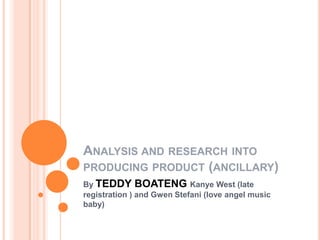Analysis and research into producing product (ancillary) By TEDDY BOATENG Kanye West (late registration ) and Gwen Stefani (love angel music baby) 
