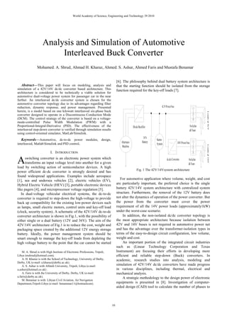 World Academy of Science, Engineering and Technology 39 2010




                     Analysis and Simulation of Automotive
                          Interleaved Buck Converter
                Mohamed. A. Shrud, Ahmad H. Kharaz, Ahmed. S. Ashur, Ahmed Faris and Mustafa Benamar


                                                                                  [6]. The philosophy behind dual battery system architecture is
   Abstract—This paper will focus on modeling, analysis and                       that the starting function should be isolated from the storage
simulation of a 42V/14V dc/dc converter based architecture. This                  function required for the key-off loads [7].
architecture is considered to be technically a viable solution for
automotive dual-voltage power system for passenger car in the near
further. An interleaved dc/dc converter system is chosen for the
automotive converter topology due to its advantages regarding filter
reduction, dynamic response, and power management. Presented
herein, is a model based on one kilowatt interleaved six-phase buck
converter designed to operate in a Discontinuous Conduction Mode
(DCM). The control strategy of the converter is based on a voltage-
mode-controlled Pulse Width Modulation (PWM) with a
Proportional-Integral-Derivative (PID). The effectiveness of the
interleaved step-down converter is verified through simulation results
using control-oriented simulator, MatLab/Simulink.
   Keywords—Automotive, dc-to-dc power modules, design,
interleaved, MatlabSimulink and PID control.

                            I. INTRODUCTION

A     switching converter is an electronic power system which
      transforms an input voltage level into another for a given
load by switching action of semiconductor devices. A high
                                                                                               Fig. 1 The 42V/14Vsystem architecture
power efficient dc-dc converter is strongly desired and has
found widespread applications. Examples include aerospace
[1], sea and undersea vehicles [2], electric vehicles (EV),                          For automotive application where volume, weight, and cost
Hybrid Electric Vehicle (HEV) [3], portable electronic devices                    are particularly important, the preferred choice is the single
like pagers [4], and microprocessor voltage regulation [5].                       battery 42V/14V system architecture with centralized system
   In dual-voltage vehicular electrical systems, the dc-to-dc                     structure. Furthermore, the removal of the 12V battery does
converter is required to step-down the high-voltage to provide                    not alter the dynamics of operation of the power converter. But
back up compatibility for the existing low-power devices such                     the power from the converter must cover the power
as lamps, small electric motors, control units and key-off load                   requirement of all the 14V power loads (approximately1kW)
(clock, security system). A schematic of the 42V/14V dc-to-dc                     under the worst-case scenario.
converter architecture is shown in Fig.1, with the possibility of                      In addition, the non-isolated dc/dc converter topology is
either single or a dual battery (12V and 36V). The aim of the                     the most appropriate architecture because isolation between
42V/14V architecture of Fig.1 is to reduce the cost, weight and                   42V and 14V buses is not required in automotive power net
packaging space created by the additional 12V energy storage                      and has the advantage over the transformer-isolation types in
battery. Ideally, the power management system should be                           terms of the easy-to-design circuit configuration, low volume,
smart enough to manage the key-off loads from depleting the                       weight and cost.
high voltage battery to the point that the car cannot be started                       An important portion of the integrated circuit industries
                                                                                  such as (Linear Technology Corporation and Texas
    M. A. Shrud is with High Institute of Electronic Professions, Tripoli,        Instrument) are focusing their efforts in developing more
Libya (mshrud@hotmail.com).                                                       efficient and reliable step-down (Buck) converters. In
    A. H. Kharaz is with the School of Technology, University of Derby,           academic, research studies into analysis, modeling and
Derby, UK (e-mail: a.kharaz@derby.ac.uk).
    A. S. Ashur is with Alfateh University, Tripoli, Libya (e-mail:               simulation of 42V/14V dc/dc converters have made progress
a.ashur@hotmail.co.uk) .                                                          in various disciplines, including thermal, electrical and
    A. Faris is with the University of Derby, Derby, UK (e-mail:                  mechanical analysis.
a.faris@derby.ac.uk).                                                                  A strategic methodology to the design power of electronic
    M. Benamar is with Libyan Civil Aviation, Air Navigation
Department,Tripoli-Libya (e-mail: benammar11@hotmailcom).                         equipments is presented in [8]. Investigation of computer-
                                                                                  aided design (CAD) tool to calculate the number of phases to



                                                                             10
 