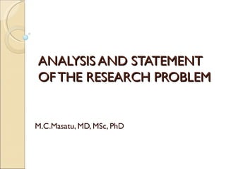 ANALYSIS AND STATEMENT
OF THE RESEARCH PROBLEM


M.C.Masatu, MD, MSc, PhD
 