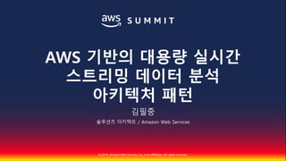 © 2018, Amazon Web Services, Inc. or Its Affiliates. All rights reserved.
김필중
솔루션즈 아키텍트 / Amazon Web Services
AWS 기반의 대용량 실시간
스트리밍 데이터 분석
아키텍처 패턴
 