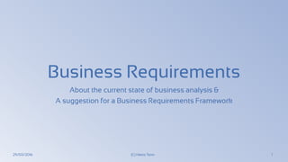 Business Requirements
About the current state of business analysis &
A suggestion for a Business Requirements Framework
29/03/2016 (C) Heinz Tonn 1
 