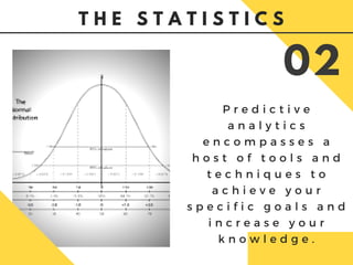 P r e d i c t i v e
a n a l y t i c s
e n c o m p a s s e s a
h o s t o f t o o l s a n d
t e c h n i q u e s t o
a c h i e v e y o u r
s p e c i f i c g o a l s a n d
i n c r e a s e y o u r
k n o w l e d g e .
02
T H E S T A T I S T I C S
 
