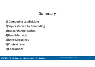 Summary
1) Computing subdivisions
2)Topics studied by Computing
3)Research Approaches
4)Used Methods
5)Used Disciplines
6)Context Level
7)Conclusions
Manuela Aparicio & Carlos J. Costa 3
 