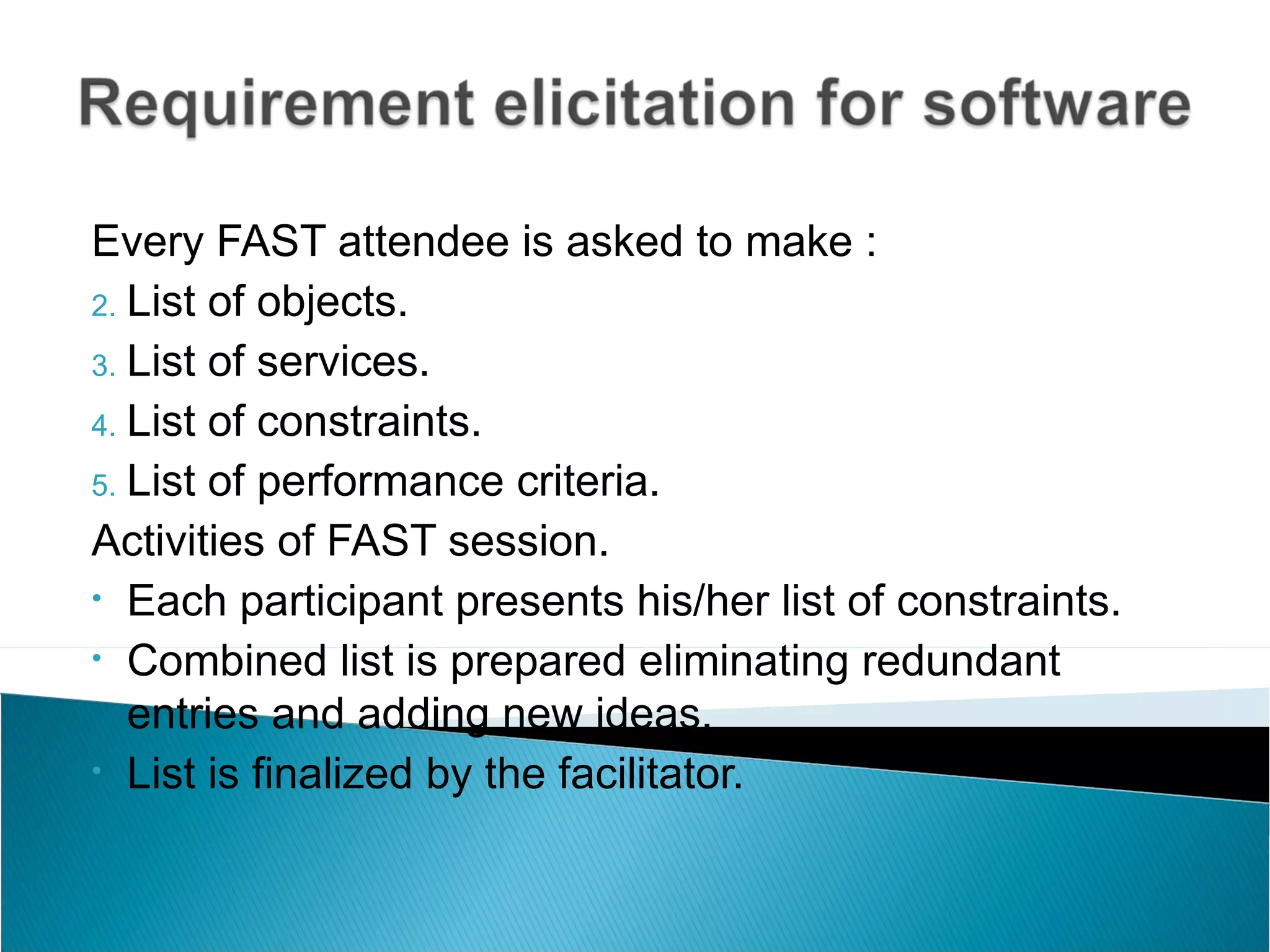 Every FAST attendee is asked to make :
2. List of objects.

3. List of services.

4. List of constraints.
5. List of performance criteria.

Activities of FAST session.
• Each participant presents his/her list of constraints.

• Combined list is prepared eliminating redundant

   entries and adding new ideas.
• List is finalized by the facilitator.
 