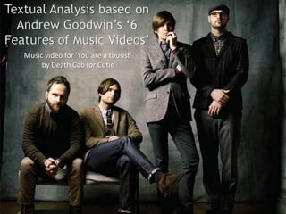 Textual Analysis based on Andrew Goodwin’s ‘6 Features of Music Videos’  Music video for ‘You are a tourist’  by Death Cab for Cutie 