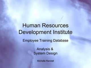 Human Resources Development Institute Employee Training Database Analysis &  System Design Michelle Randall Analysis & System Design Michelle Randall 
