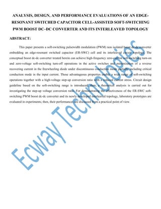 ANALYSIS, DESIGN, AND PERFORMANCE EVALUATIONS OF AN EDGERESONANT SWITCHED CAPACITOR CELL-ASSISTED SOFT-SWITCHING
PWM BOOST DC–DC CONVERTER AND ITS INTERLEAVED TOPOLOGY
ABSTRACT:
This paper presents a soft-switching pulsewidth modulation (PWM) non isolated boost dc-dc converter
embedding an edge-resonant switched capacitor (ER-SWC) cell and its interleaved circuit topology. The
conceptual boost dc-dc converter treated herein can achieve high-frequency zero-current soft-switching turn-on
and zero-voltage soft-switching turn-off operations in the active switches and minimization of a reverse
recovering current in the freewheeling diode under discontinuous conduction mode partially including critical
conduction mode in the input current. Those advantageous properties enable a wide range of soft-switching
operations together with a high-voltage step-up conversion ratio with a reduced current stress. Circuit design
guideline based on the soft-switching range is introduced; then, a theoretical analysis is carried out for
investigating the step-up voltage conversion ratio. For demonstrating the effectiveness of the ER-SWC softswitching PWM boost dc-dc converter and its newly developed interleaved topology, laboratory prototypes are
evaluated in experiments; then, their performances are discussed from a practical point of view.

 