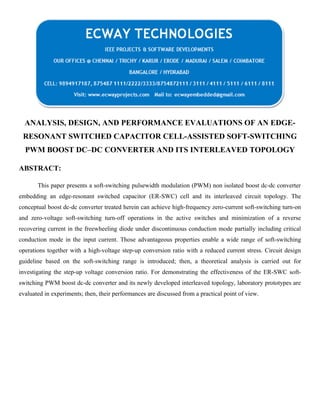 ANALYSIS, DESIGN, AND PERFORMANCE EVALUATIONS OF AN EDGERESONANT SWITCHED CAPACITOR CELL-ASSISTED SOFT-SWITCHING
PWM BOOST DC–DC CONVERTER AND ITS INTERLEAVED TOPOLOGY
ABSTRACT:
This paper presents a soft-switching pulsewidth modulation (PWM) non isolated boost dc-dc converter
embedding an edge-resonant switched capacitor (ER-SWC) cell and its interleaved circuit topology. The
conceptual boost dc-dc converter treated herein can achieve high-frequency zero-current soft-switching turn-on
and zero-voltage soft-switching turn-off operations in the active switches and minimization of a reverse
recovering current in the freewheeling diode under discontinuous conduction mode partially including critical
conduction mode in the input current. Those advantageous properties enable a wide range of soft-switching
operations together with a high-voltage step-up conversion ratio with a reduced current stress. Circuit design
guideline based on the soft-switching range is introduced; then, a theoretical analysis is carried out for
investigating the step-up voltage conversion ratio. For demonstrating the effectiveness of the ER-SWC softswitching PWM boost dc-dc converter and its newly developed interleaved topology, laboratory prototypes are
evaluated in experiments; then, their performances are discussed from a practical point of view.

 