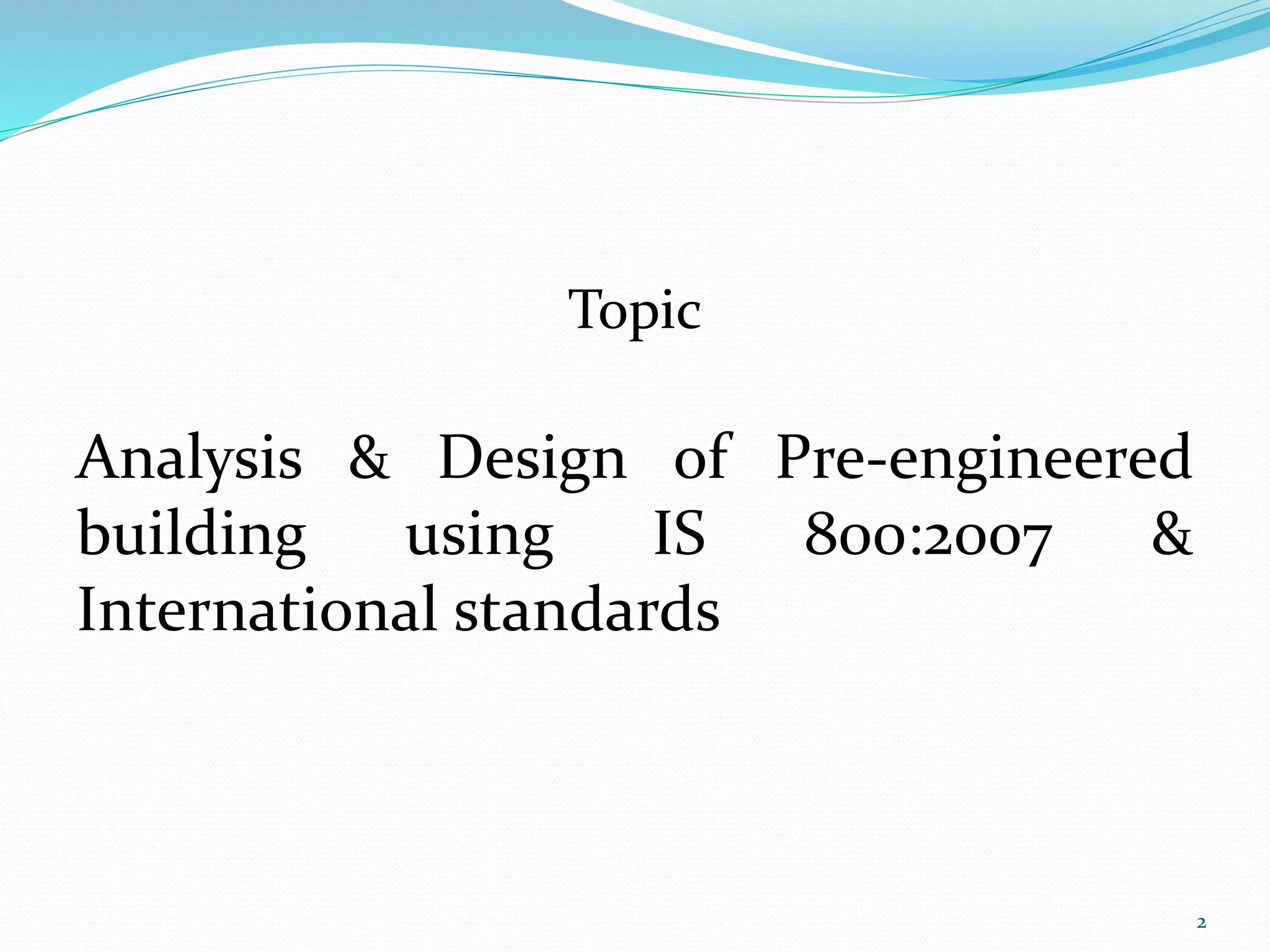 Topic
2
Analysis & Design of Pre-engineered
building using IS 800:2007 &
International standards
 