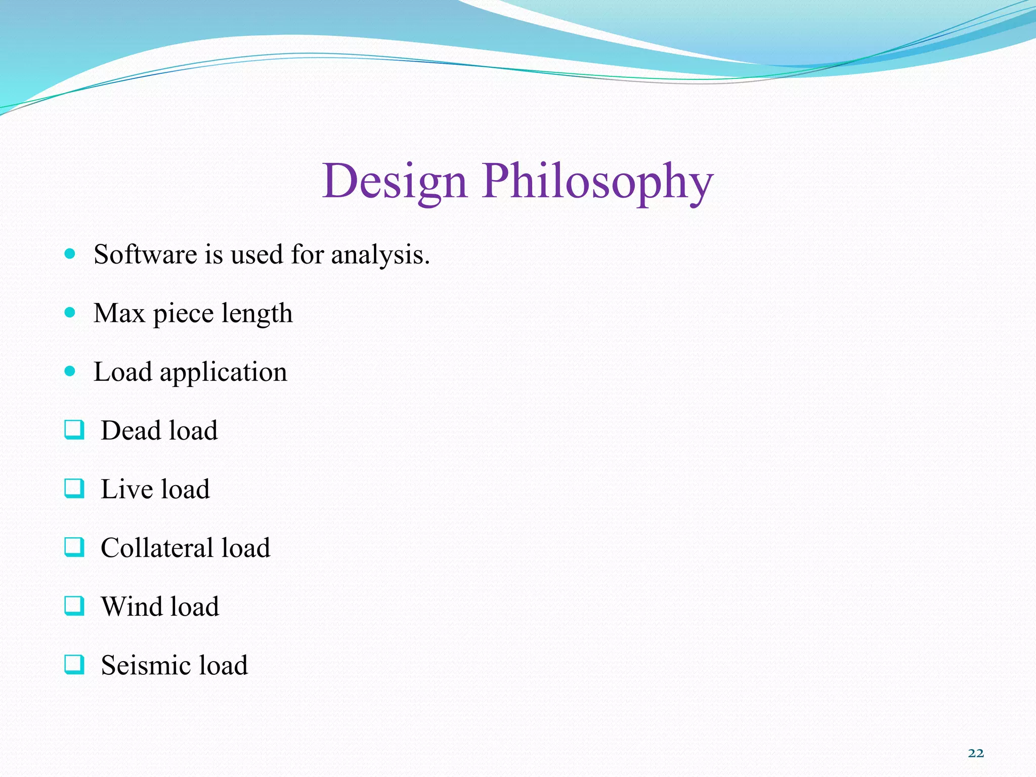 Design Philosophy
 Software is used for analysis.
 Max piece length
 Load application
 Dead load
 Live load
 Collateral load
 Wind load
 Seismic load
22
 