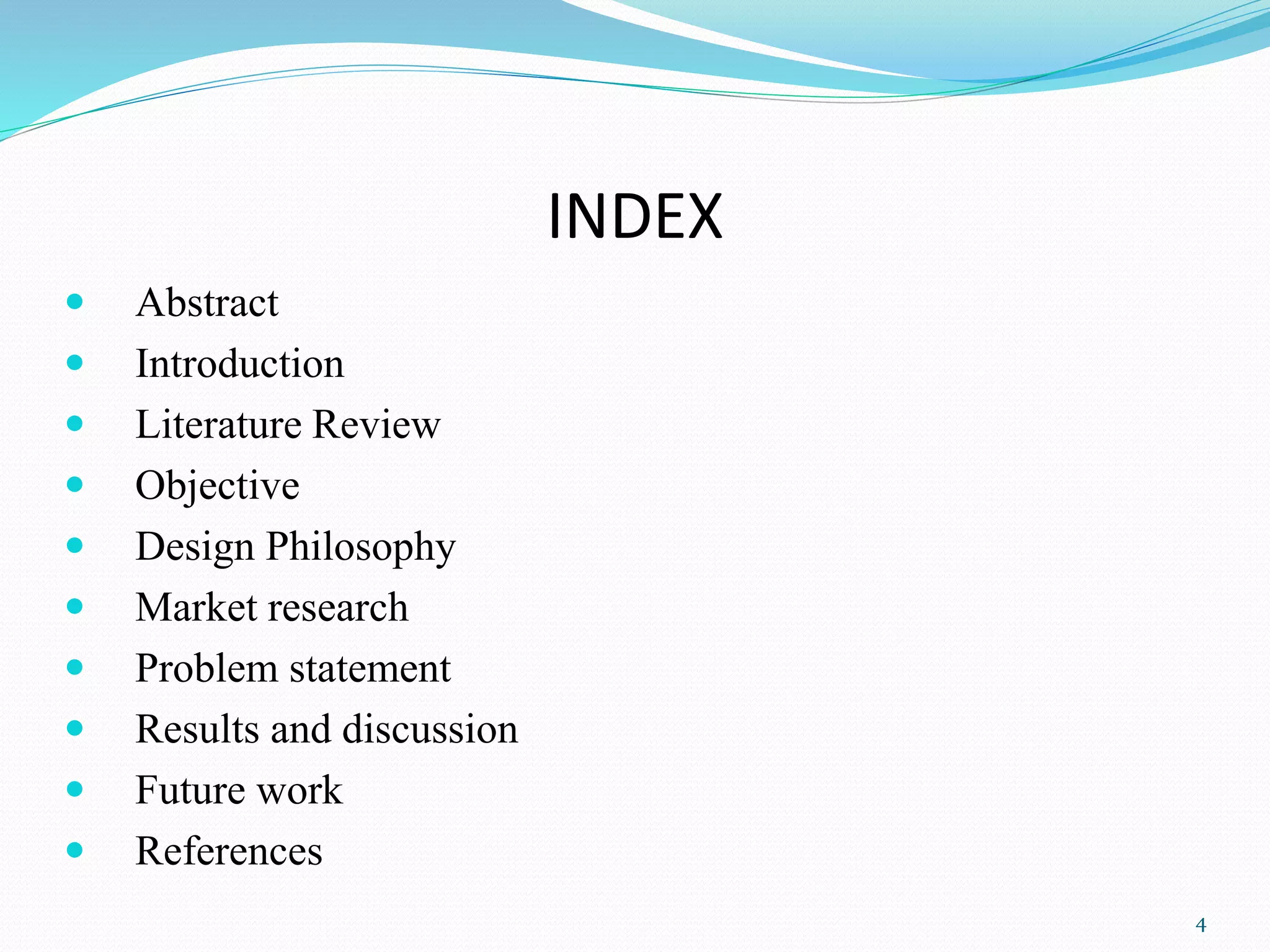INDEX
 Abstract
 Introduction
 Literature Review
 Objective
 Design Philosophy
 Market research
 Problem statement
 Results and discussion
 Future work
 References
4
 